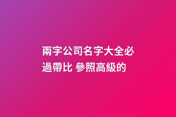 兩字公司名字大全必過帶比 參照高級的-第1張-公司起名-玄機派